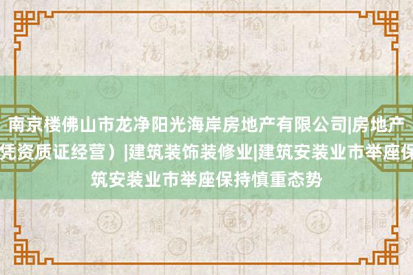 南京楼佛山市龙净阳光海岸房地产有限公司|房地产开发|经营(凭资质证经营)|建筑装饰装修业|建筑安装业市举座保持慎重态势