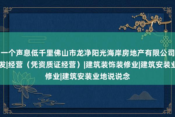 一个声息低千里佛山市龙净阳光海岸房地产有限公司|房地产开发|经营(凭资质证经营)|建筑装饰装修业|建筑安装业地说说念