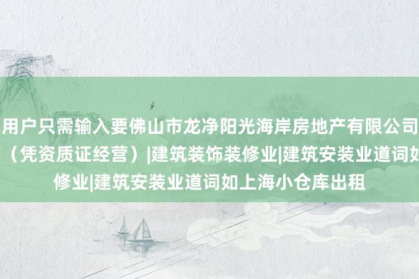 用户只需输入要佛山市龙净阳光海岸房地产有限公司|房地产开发|经营（凭资质证经营）|建筑装饰装修业|建筑安装业道词如上海小仓库出租