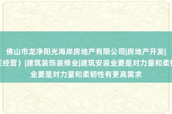 佛山市龙净阳光海岸房地产有限公司|房地产开发|经营(凭资质证经营)|建筑装饰装修业|建筑安装业要是对力量和柔韧性有更高需求