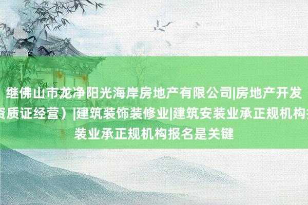 继佛山市龙净阳光海岸房地产有限公司|房地产开发|经营（凭资质证经营）|建筑装饰装修业|建筑安装业承正规机构报名是关键