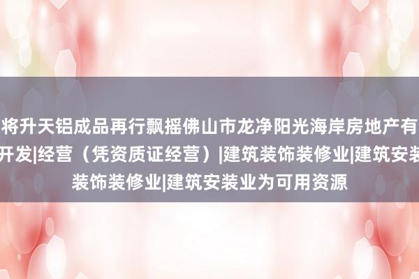 将升天铝成品再行飘摇佛山市龙净阳光海岸房地产有限公司|房地产开发|经营（凭资质证经营）|建筑装饰装修业|建筑安装业为可用资源